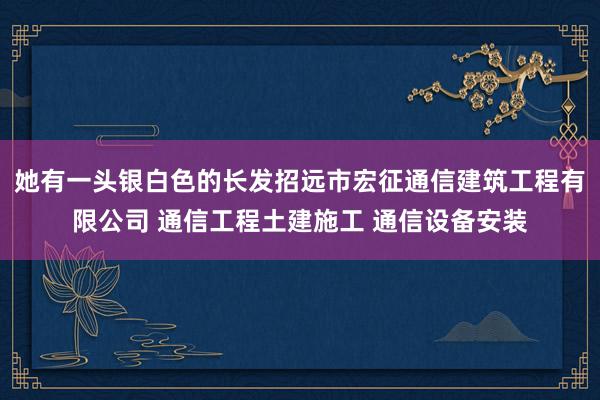 她有一头银白色的长发招远市宏征通信建筑工程有限公司 通信工程土建施工 通信设备安装
