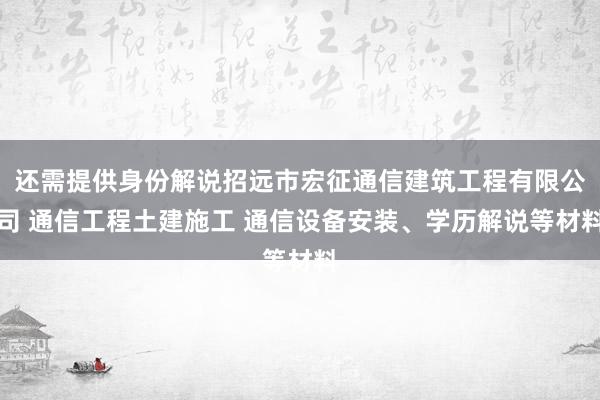 还需提供身份解说招远市宏征通信建筑工程有限公司 通信工程土建施工 通信设备安装、学历解说等材料