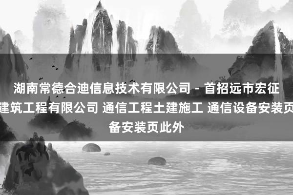 湖南常德合迪信息技术有限公司 - 首招远市宏征通信建筑工程有限公司 通信工程土建施工 通信设备安装页此外
