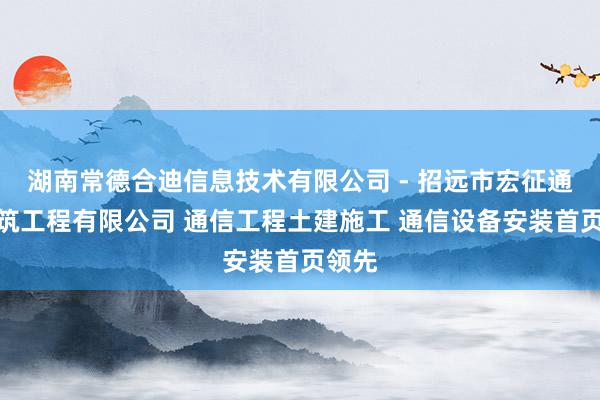 湖南常德合迪信息技术有限公司 - 招远市宏征通信建筑工程有限公司 通信工程土建施工 通信设备安装首页领先