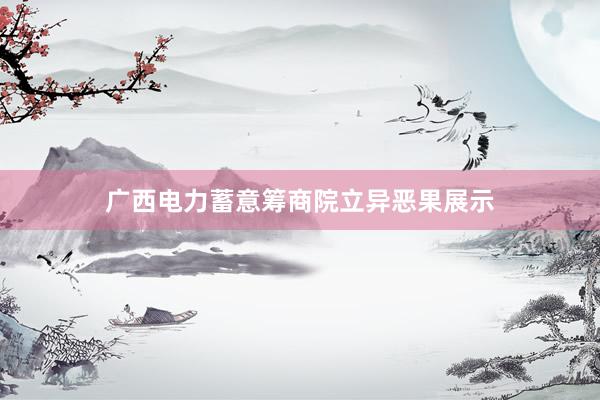 广西电力蓄意筹商院立异恶果展示