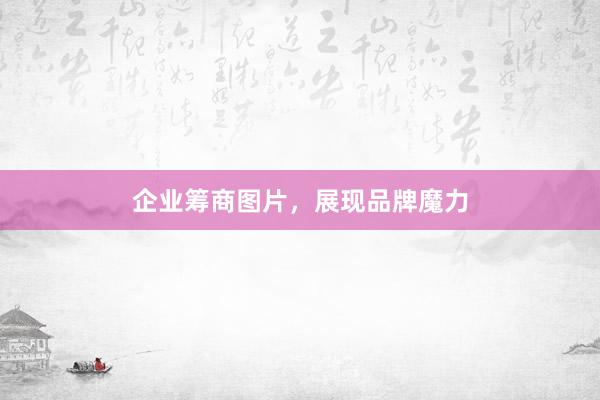企业筹商图片，展现品牌魔力