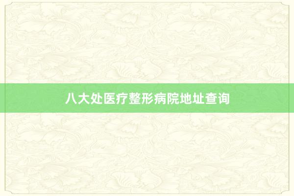 八大处医疗整形病院地址查询