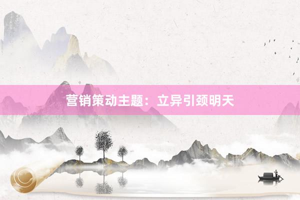 营销策动主题：立异引颈明天