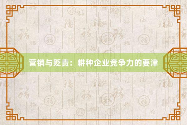 营销与贬责:耕种企业竞争力的要津